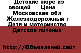 Детские пюре из овощей.  › Цена ­ 15 - Московская обл., Железнодорожный г. Дети и материнство » Детское питание   